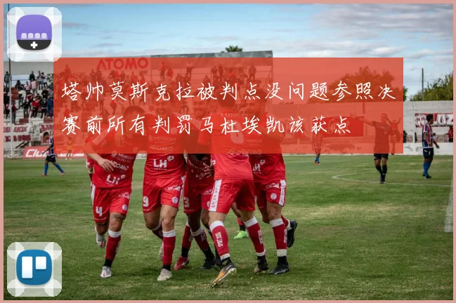 塔帅莫斯克拉被判点没问题参照决赛前所有判罚马杜埃凯该获点
